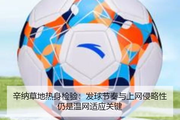 辛纳草地热身检验：发球节奏与上网侵略性仍是温网适应关键